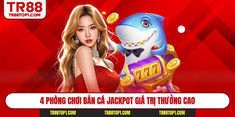 4 phòng chơi bắn cá Jackpot giá trị thưởng cao