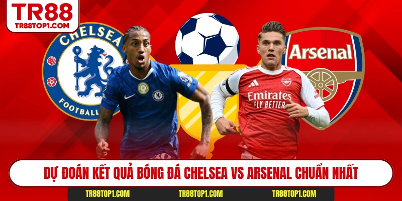 Dự đoán kết quả bóng đá Chelsea vs Arsenal chuẩn nhất