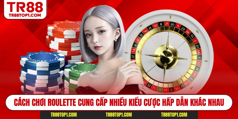 Cách chơi Roulette cung cấp nhiều kiểu cược hấp dẫn khác nhau